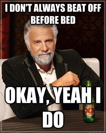 i don't always beat off before bed okay, yeah i do  The Most Interesting Man In The World