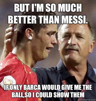 But I'm so much better than messi. If only barca would give me the ball,So I could show them  Cry Baby Ronaldo
