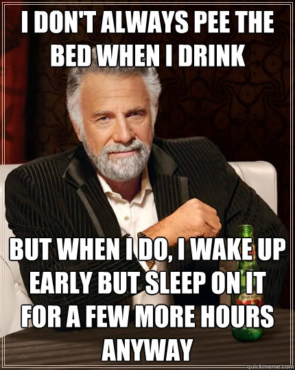 I don't always pee the bed when I drink But when I do, i wake up early but sleep on it for a few more hours anyway  The Most Interesting Man In The World