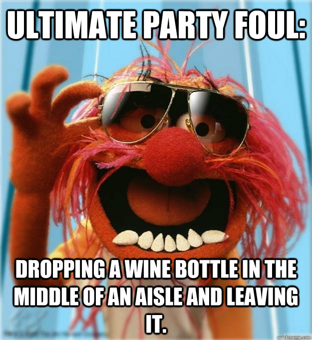 ULTIMATE PARTY FOUL: DROPPING A WINE BOTTLE IN THE MIDDLE OF AN AISLE AND LEAVING IT.  Advice Animal