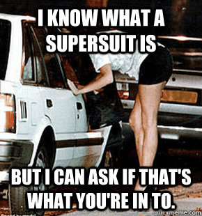 i know what a supersuit is But i can ask if that's what you're in to.  FB karma whore