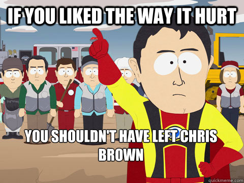 If you liked the way it hurt you shouldn't have left chris brown - If you liked the way it hurt you shouldn't have left chris brown  Captain Hindsight