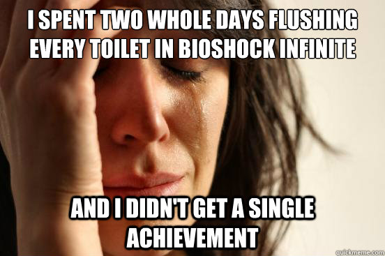 I spent two whole days flushing every toilet in Bioshock Infinite and I didn't get a single achievement  First World Problems