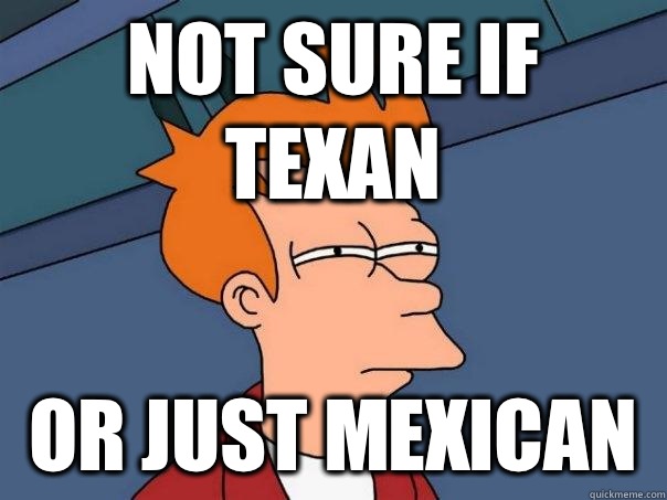 Not sure if Texan Or just Mexican   Futurama Fry