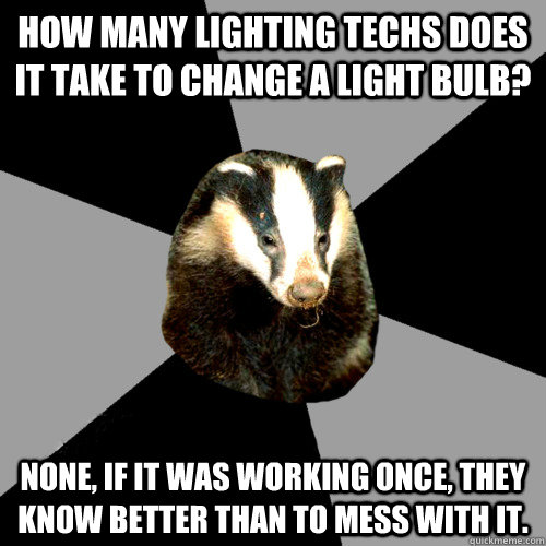 How many Lighting Techs does it take to change a light bulb? None, if it was working once, they know better than to mess with it. - How many Lighting Techs does it take to change a light bulb? None, if it was working once, they know better than to mess with it.  Backstage Badger
