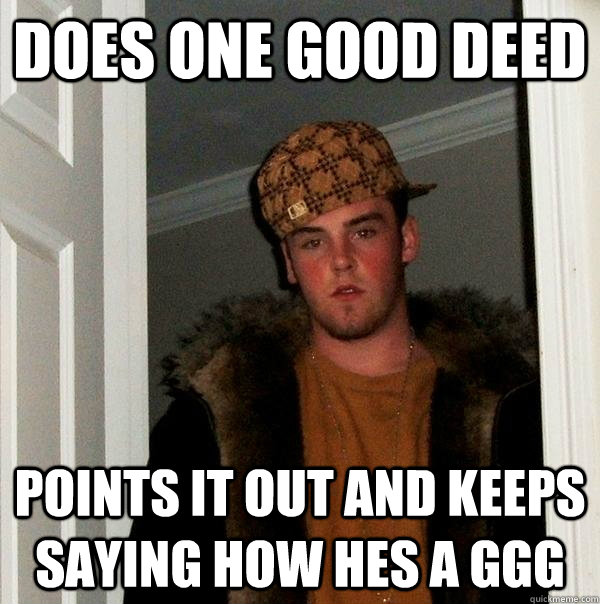 Does one good deed Points it out and keeps saying how hes a GGG - Does one good deed Points it out and keeps saying how hes a GGG  Scumbag Steve