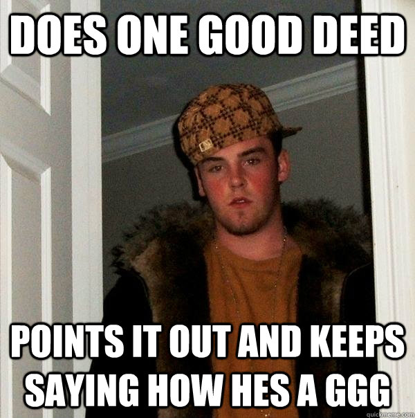 Does one good deed Points it out and keeps saying how hes a GGG  Scumbag Steve