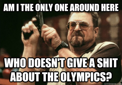 Am I the only one around here Who doesn't give a shit about the Olympics? - Am I the only one around here Who doesn't give a shit about the Olympics?  Am I the only one