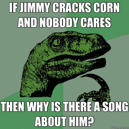 IF JIMMY CRACKS CORN AND NOBODY CARES THEN WHY IS THERE A SONG ABOUT HIM?  Philosoraptor