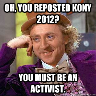 Oh, you reposted Kony 2012? You must be an activist.  Condescending Wonka