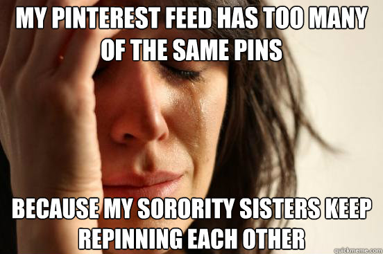 My pinterest feed has too many of the same pins Because my sorority sisters keep repinning each other - My pinterest feed has too many of the same pins Because my sorority sisters keep repinning each other  First World Problems