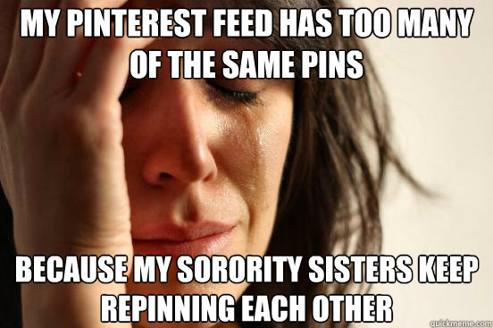 My pinterest feed has too many of the same pins Because my sorority sisters keep repinning each other  First World Problems
