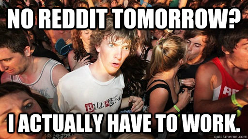 no reddit tomorrow? I actually have to work.  Sudden Clarity Clarence