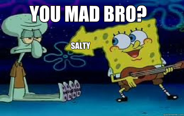 you mad bro? salty  Salty