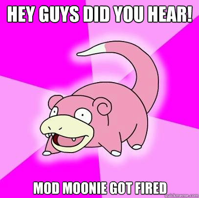 Hey guys did you hear! Mod moonie got fired  Slowpoke