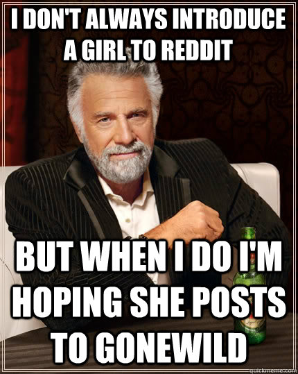 i don't always introduce a girl to reddit but when i do i'm hoping she posts to gonewild  The Most Interesting Man In The World