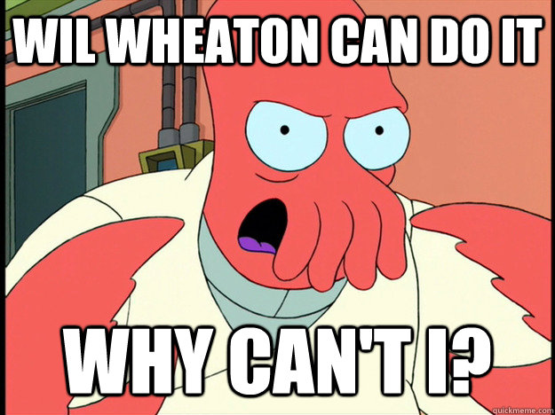 Wil wheaton can do it why can't I?  Lunatic Zoidberg