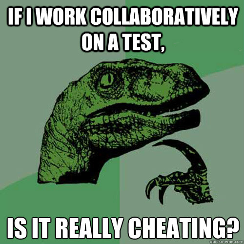 If I work collaboratively on a test, is it really cheating?   Philosoraptor