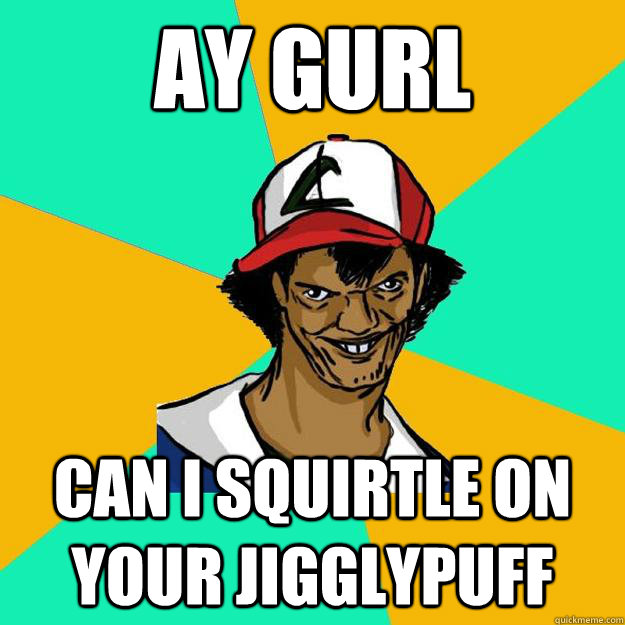 ay gurl can i squirtle on your jigglypuff  Ash Pedreiro