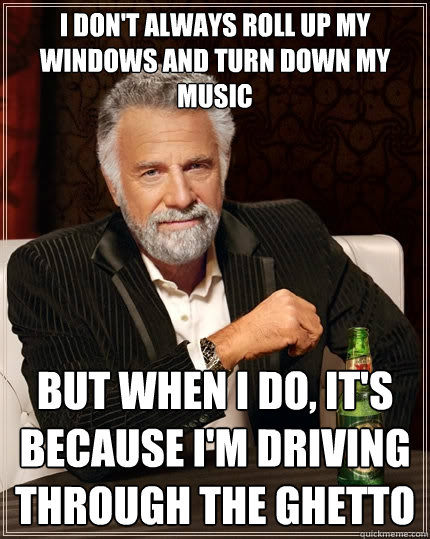 I don't always roll up my windows and turn down my music but when i do, it's because i'm driving through the ghetto  The Most Interesting Man In The World