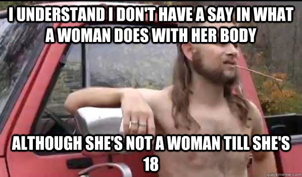 i understand i don't have a say in what a woman does with her body although she's not a woman till she's 18  Almost Politically Correct Redneck