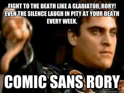 Fight to the death like a gladiator, Rory!  
Even the silence laugh in pity at your death every week. Comic sans Rory  Downvoting Roman