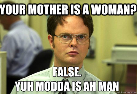 Your Mother is a woman? False.
yuh modda is ah man  Schrute
