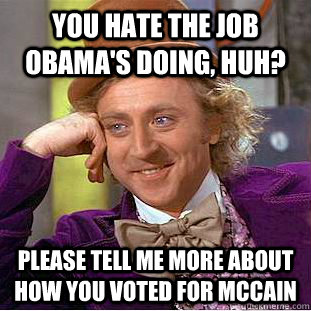 You hate the job Obama's doing, huh? please tell me more about how you voted for Mccain - You hate the job Obama's doing, huh? please tell me more about how you voted for Mccain  Condescending Wonka