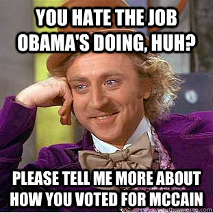 You hate the job Obama's doing, huh? please tell me more about how you voted for Mccain  Condescending Wonka