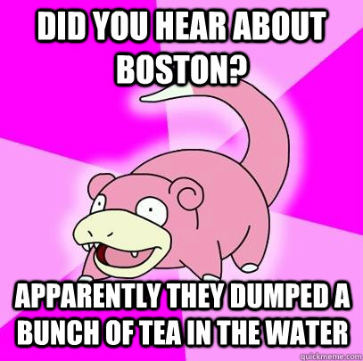 Did you hear about Boston? Apparently they dumped a bunch of tea in the water  Slowpoke