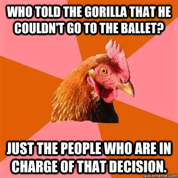 Who told the Gorilla that he couldn't go to the ballet? Just the people who are in charge of that decision. - Who told the Gorilla that he couldn't go to the ballet? Just the people who are in charge of that decision.  Anit Joke Chicken