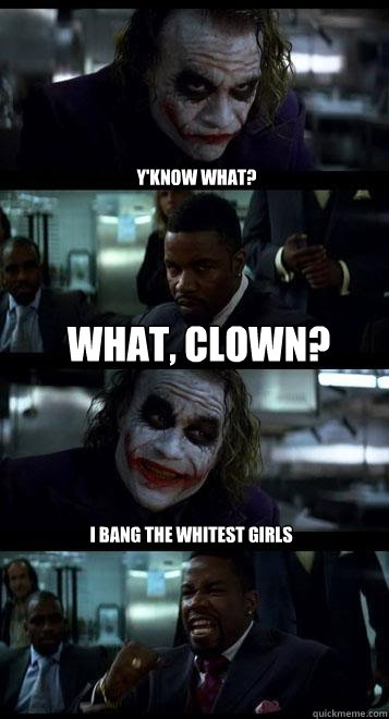 y'know what? what, clown? I bang the whitest girls  Joker with Black guy