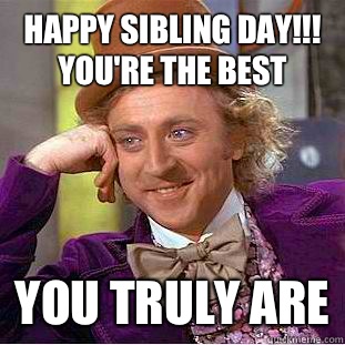Happy Sibling Day!!! You're the best  You truly are - Happy Sibling Day!!! You're the best  You truly are  Condescending Wonka