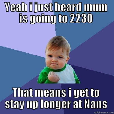 YEAH I JUST HEARD MUM IS GOING TO 2230 THAT MEANS I GET TO STAY UP LONGER AT NANS Success Kid