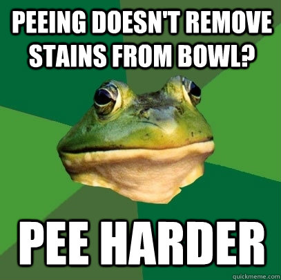 Peeing doesn't remove stains from bowl? pee harder  Foul Bachelor Frog