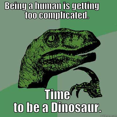 BEING A HUMAN IS GETTING        TOO COMPLICATED.  TIME TO BE A DINOSAUR. Philosoraptor