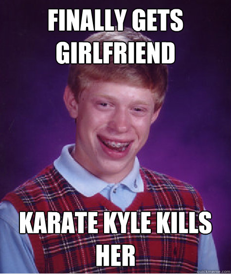 finally gets girlfriend karate kyle kills her  Bad Luck Brian