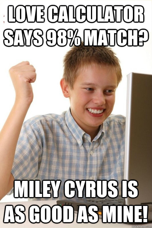 Love Calculator says 98% match? Miley Cyrus is as good as mine!  1st Day Internet Kid
