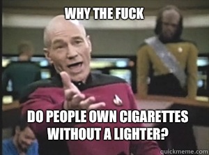 why the fuck do people own cigarettes without a lighter?  Annoyed Picard