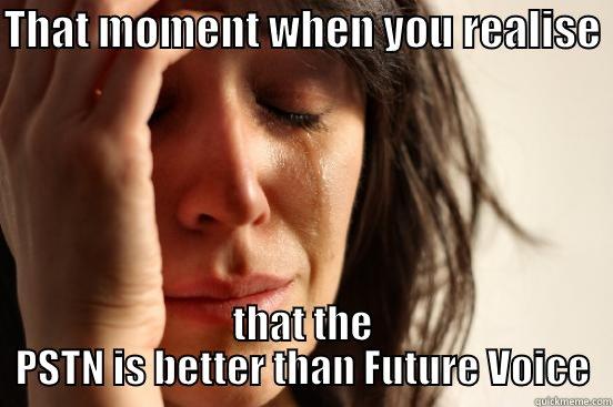 THAT MOMENT WHEN YOU REALISE  THAT THE PSTN IS BETTER THAN FUTURE VOICE First World Problems