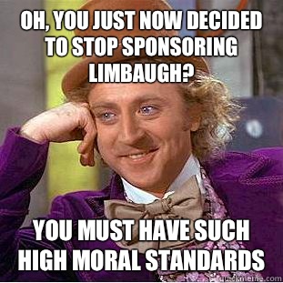 Oh, You just Now decided to stop sponsoring Limbaugh? You must have such high moral standards  Creepy Wonka