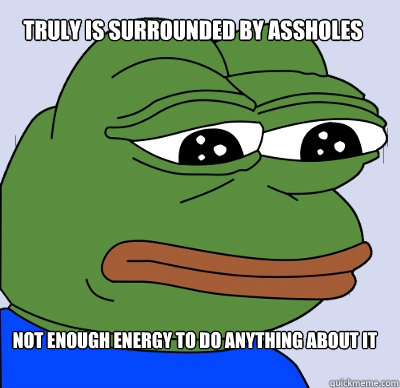 not enough energy to do anything about it truly is surrounded by assholes - not enough energy to do anything about it truly is surrounded by assholes  FEELS BAD MAN
