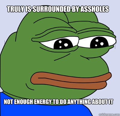 not enough energy to do anything about it truly is surrounded by assholes  