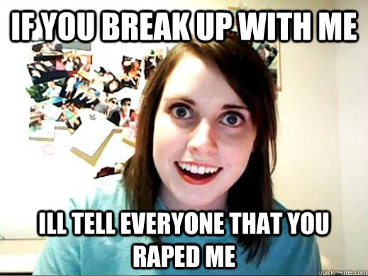 If you break up with me Ill tell everyone that you raped me  Obligatory OAG