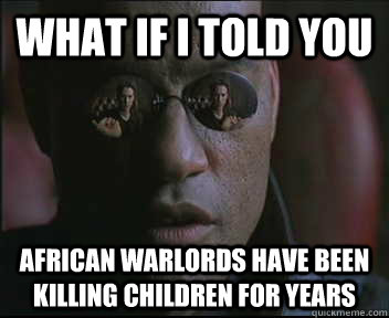 What if I told you african warlords have been killing children for years - What if I told you african warlords have been killing children for years  Morpheus SC