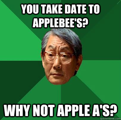 You take date to Applebee's? Why not Apple A's?  High Expectations Asian Father