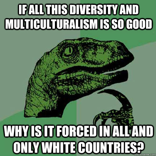 If all this diversity and multiculturalism is so good why is it forced in ALL and ONLY White countries?  - If all this diversity and multiculturalism is so good why is it forced in ALL and ONLY White countries?   Philosoraptor