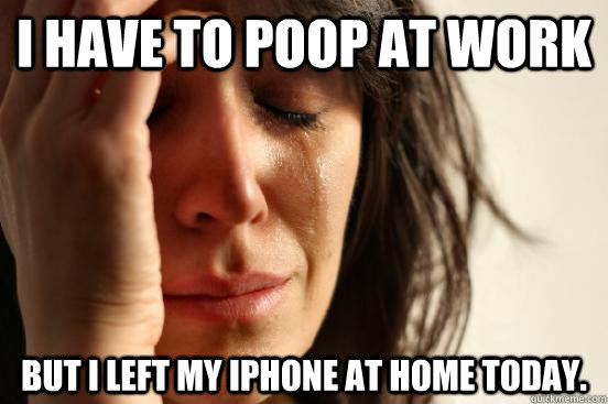 I have to poop at work But I left my iPhone at home today.  First World Problems