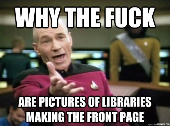 Why the fuck are pictures of libraries making the front page  Annoyed Picard HD
