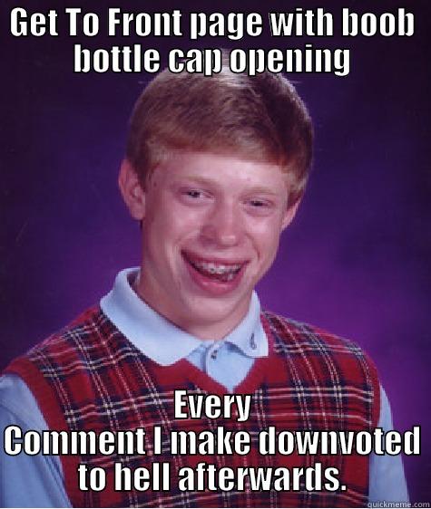 GET TO FRONT PAGE WITH BOOB BOTTLE CAP OPENING EVERY COMMENT I MAKE DOWNVOTED TO HELL AFTERWARDS. Bad Luck Brian